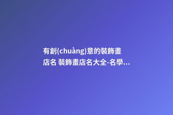 有創(chuàng)意的裝飾畫店名 裝飾畫店名大全-名學網(wǎng)-第1張-店鋪起名-玄機派